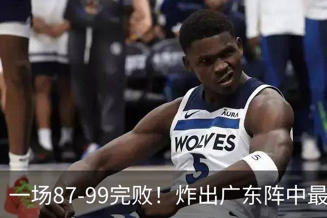 一场87-99完败！炸出广东阵中最大水货！或遭球队放弃