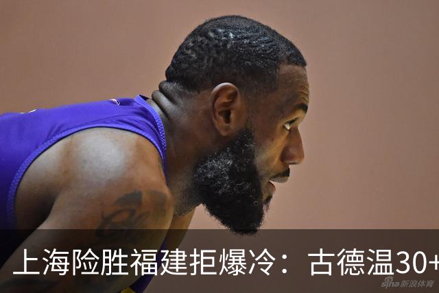 上海险胜福建拒爆冷：古德温30+6+11 拉塞尔16分王哲林12+8