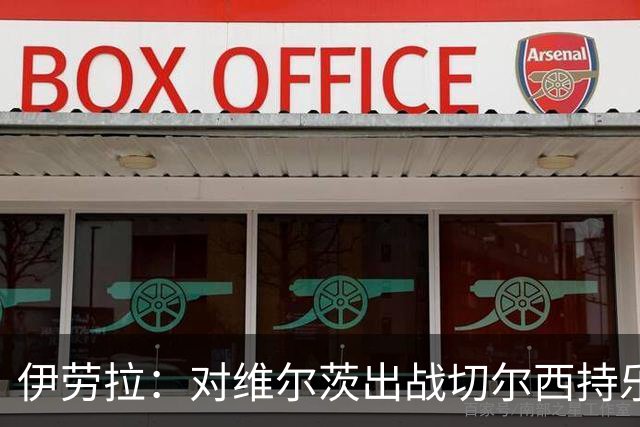 伊劳拉：对维尔茨出战切尔西持乐观态度；我们必须进行轮换