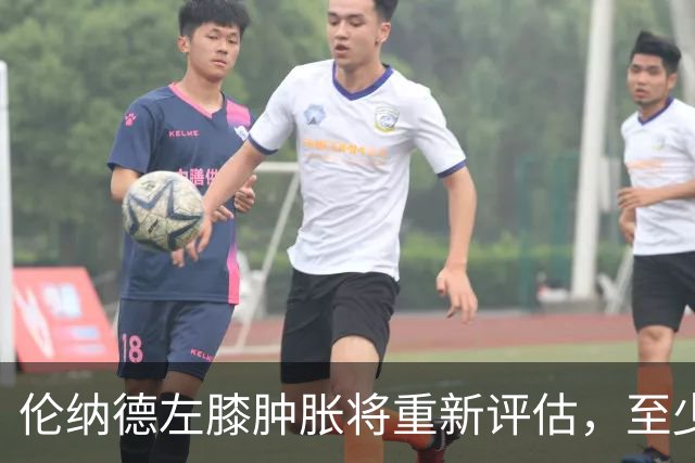 伦纳德左膝肿胀将重新评估，至少缺席四场比赛