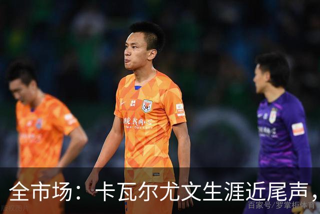 全市场：卡瓦尔尤文生涯近尾声，伤病前后仅任替补