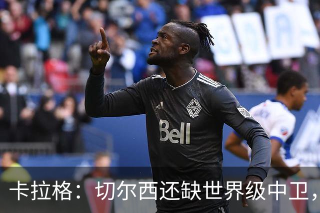 卡拉格：切尔西还缺世界级中卫，拉克鲁瓦提升不了后防上限