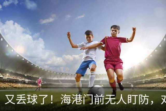 又丢球了！海港门前无人盯防，对手推射空门得手，海港2-3落后