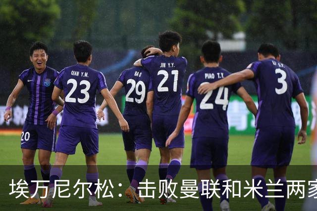 埃万尼尔松：击败曼联和米兰两家世界级豪门总是非常特别的