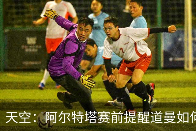 天空：阿尔特塔赛前提醒道曼如何应对犯规，叮嘱他不要冲动