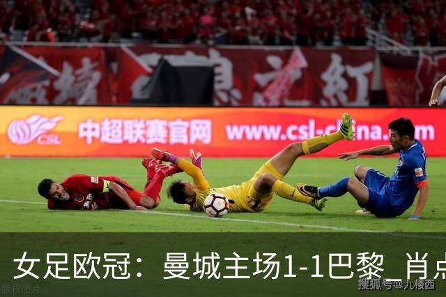 女足欧冠：曼城主场1-1巴黎 肖点球被追平三战皆平