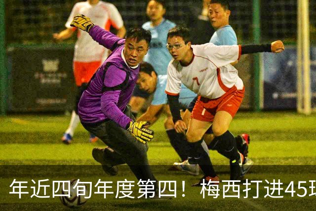 年近四旬年度第四！梅西打进45球，在金球年度最佳射手奖排名第四