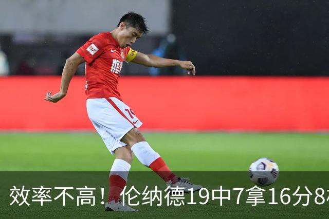 效率不高！伦纳德19中7拿16分8板3断 三分8中2&有4失误