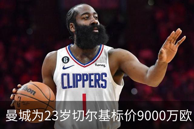 曼城为23岁切尔基标价9000万欧，皇马巴黎都在盯