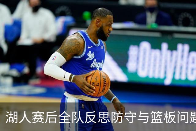 湖人赛后全队反思防守与篮板问题，雷迪克直指第三节和内线问题！