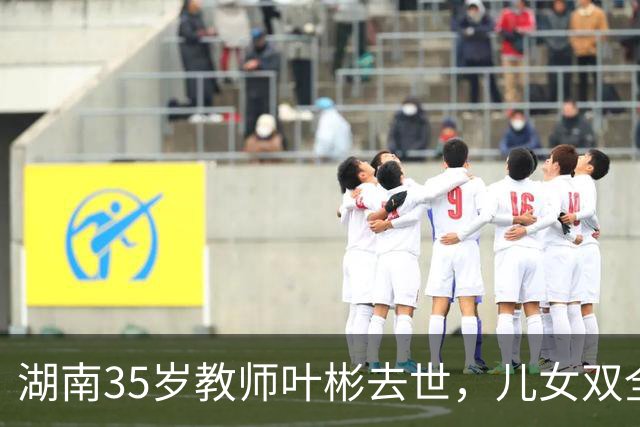 湖南35岁教师叶彬去世，儿女双全，几分钟就没了，妻子发长文悼念！