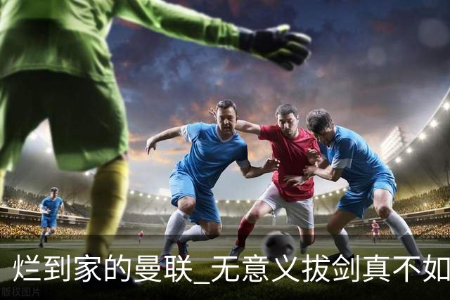 烂到家的曼联 无意义拔剑真不如直接拔管