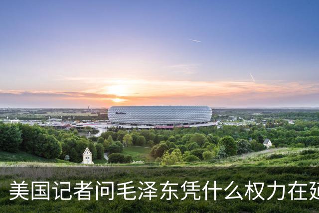 美国记者问毛泽东凭什么权力在延安领导军队，主席的回答令人叹服！