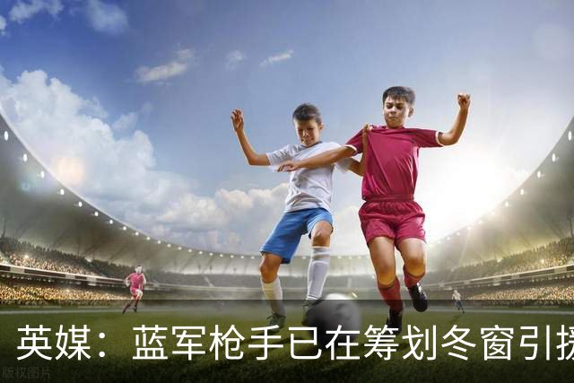 英媒：蓝军枪手已在筹划冬窗引援