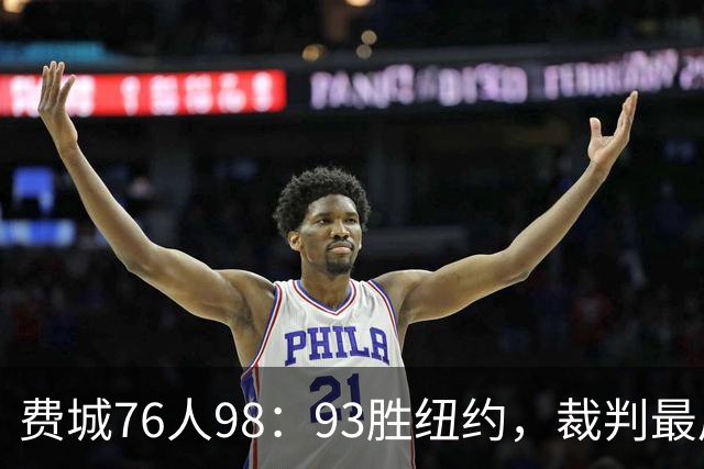 费城76人98：93胜纽约，裁判最后时刻帮尼克斯，但是詹姆斯不服输