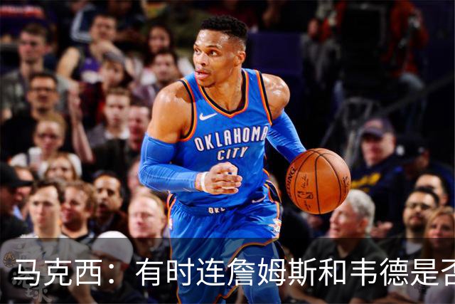 马克西：有时连詹姆斯和韦德是否该换防都搞不清
