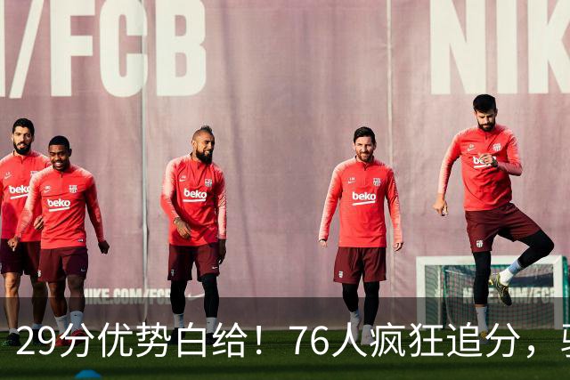 29分优势白给！76人疯狂追分，骑士两大核心哈登、沃特森难堪大任