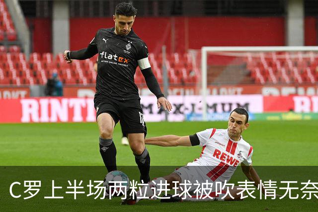 C罗上半场两粒进球被吹表情无奈 下半场15分钟头顶脚踢戴帽Siuuu
